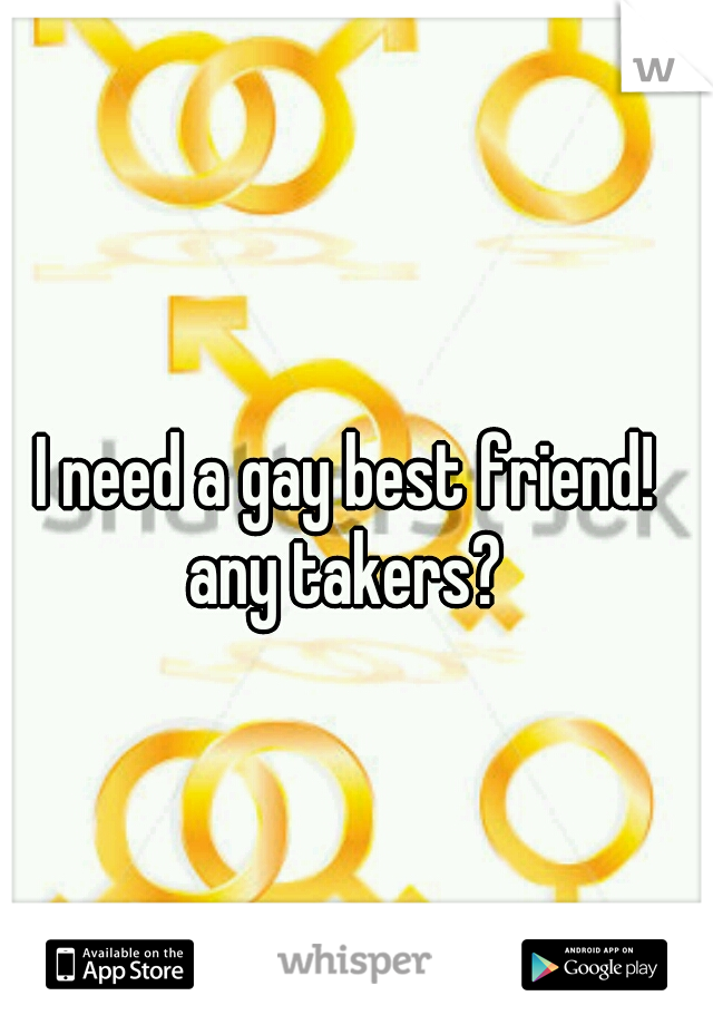 I need a gay best friend! any takers? 