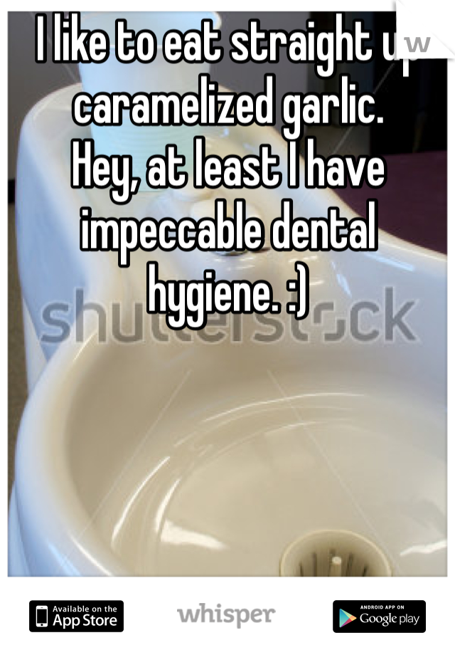 I like to eat straight up caramelized garlic. 
Hey, at least I have impeccable dental hygiene. :) 