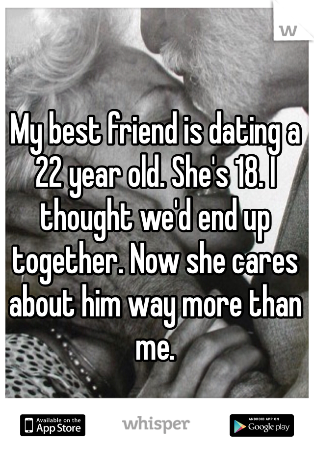 My best friend is dating a 22 year old. She's 18. I thought we'd end up together. Now she cares about him way more than me. 