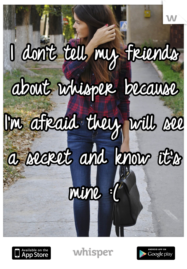 I don't tell my friends about whisper because I'm afraid they will see a secret and know it's mine :(