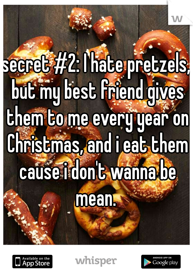 secret #2: I hate pretzels, but my best friend gives them to me every year on Christmas, and i eat them cause i don't wanna be mean. 