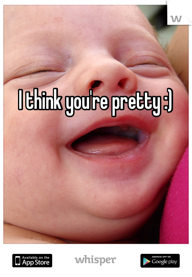 I think you're pretty :) 