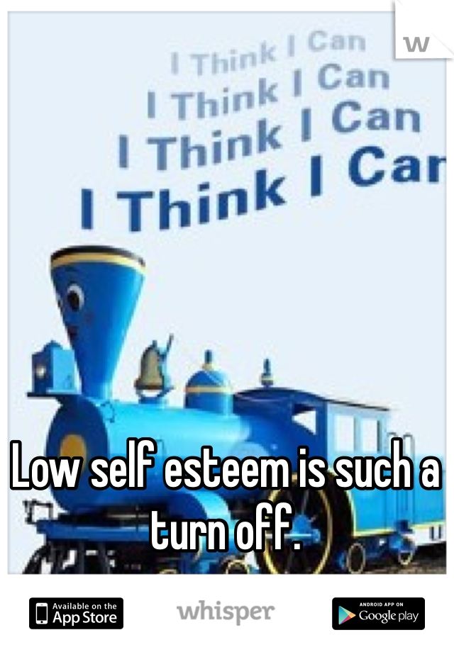 Low self esteem is such a turn off. 