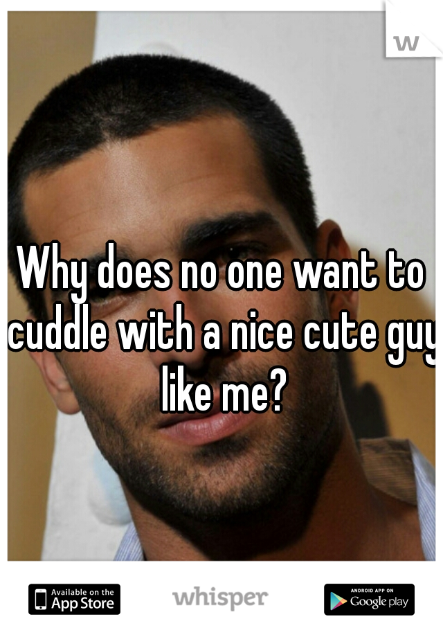 Why does no one want to cuddle with a nice cute guy like me?