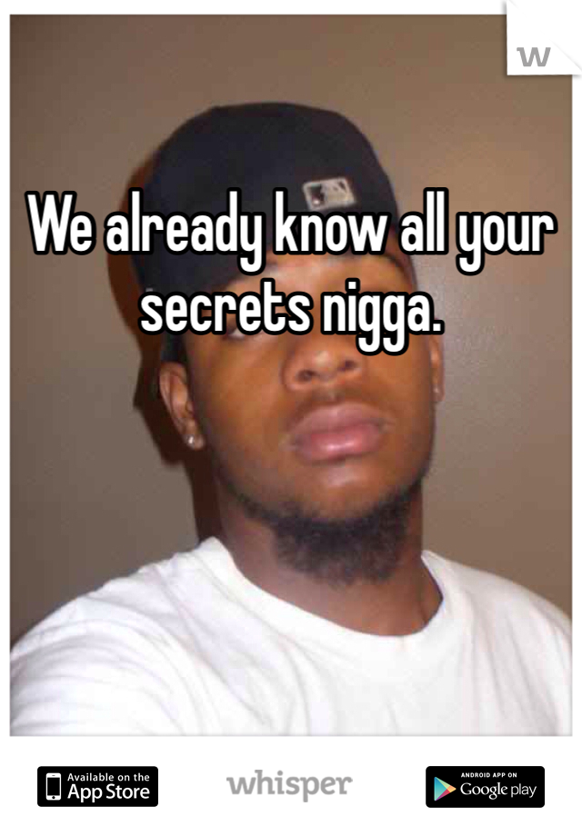 We already know all your secrets nigga. 