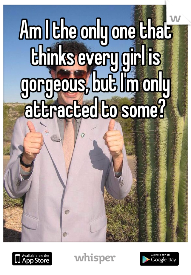 Am I the only one that thinks every girl is gorgeous, but I'm only attracted to some?