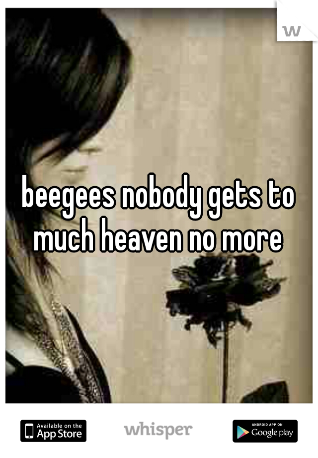 beegees nobody gets to much heaven no more 