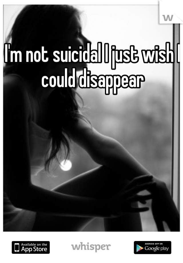 I'm not suicidal I just wish I could disappear 