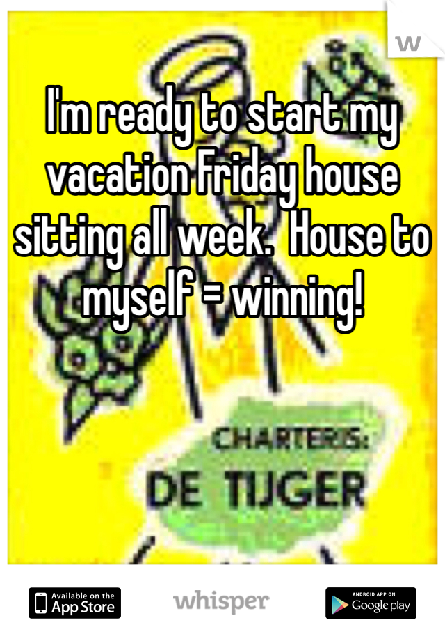 I'm ready to start my vacation Friday house sitting all week.  House to myself = winning!