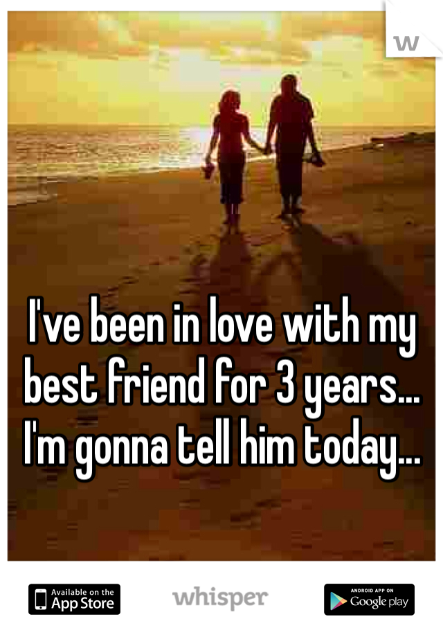 I've been in love with my best friend for 3 years... I'm gonna tell him today...