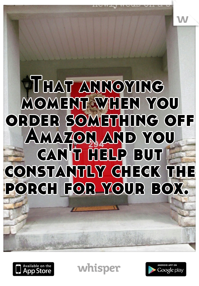 That annoying moment when you order something off Amazon and you can't help but constantly check the porch for your box. 