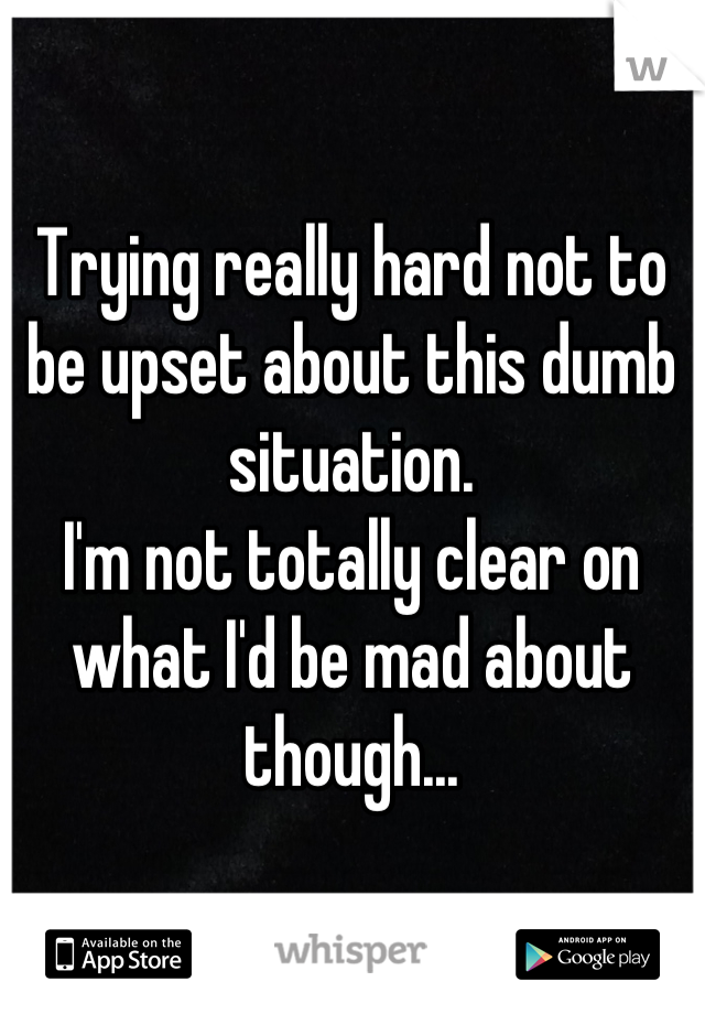 Trying really hard not to be upset about this dumb situation.
I'm not totally clear on what I'd be mad about though...