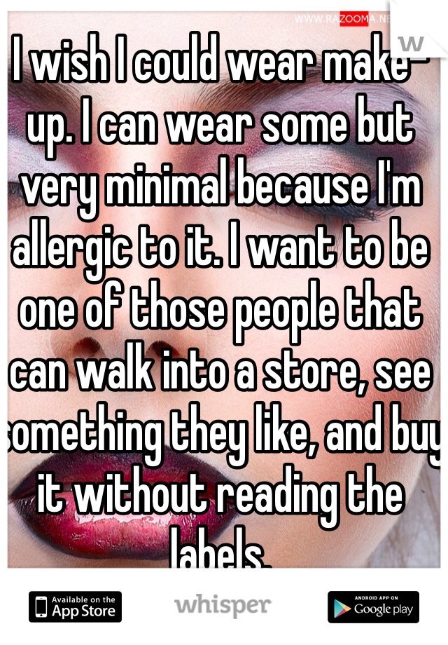 I wish I could wear make-up. I can wear some but very minimal because I'm allergic to it. I want to be one of those people that can walk into a store, see something they like, and buy it without reading the labels. 