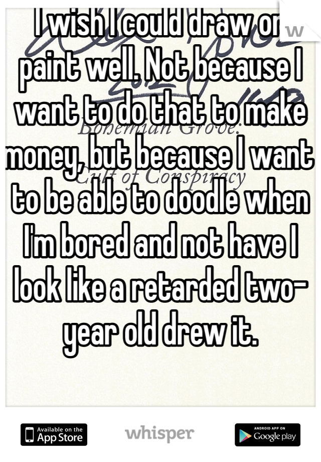 I wish I could draw or paint well. Not because I want to do that to make money, but because I want to be able to doodle when I'm bored and not have I look like a retarded two-year old drew it.