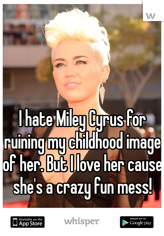 I hate Miley Cyrus for ruining my childhood image of her. But I love her cause she's a crazy fun mess!