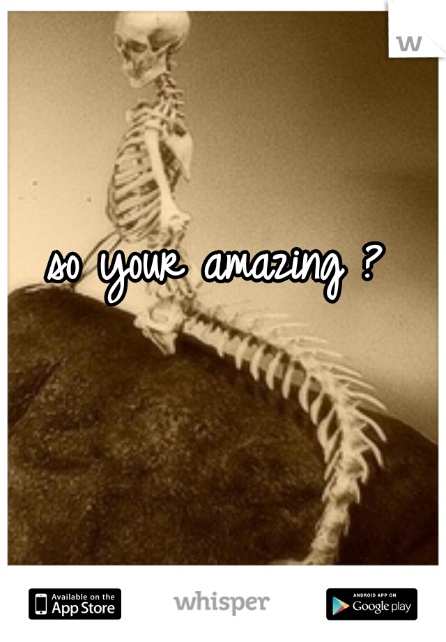 so your amazing ?