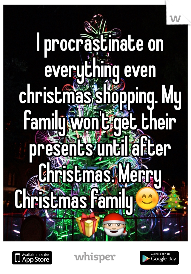 I procrastinate on everything even christmas shopping. My family won't get their presents until after Christmas. Merry Christmas family😊🎄🎁🎅