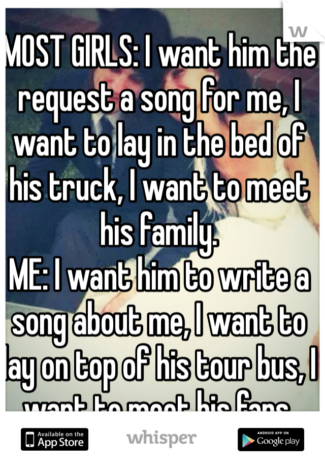 MOST GIRLS: I want him the request a song for me, I want to lay in the bed of his truck, I want to meet his family.
ME: I want him to write a song about me, I want to lay on top of his tour bus, I want to meet his fans.