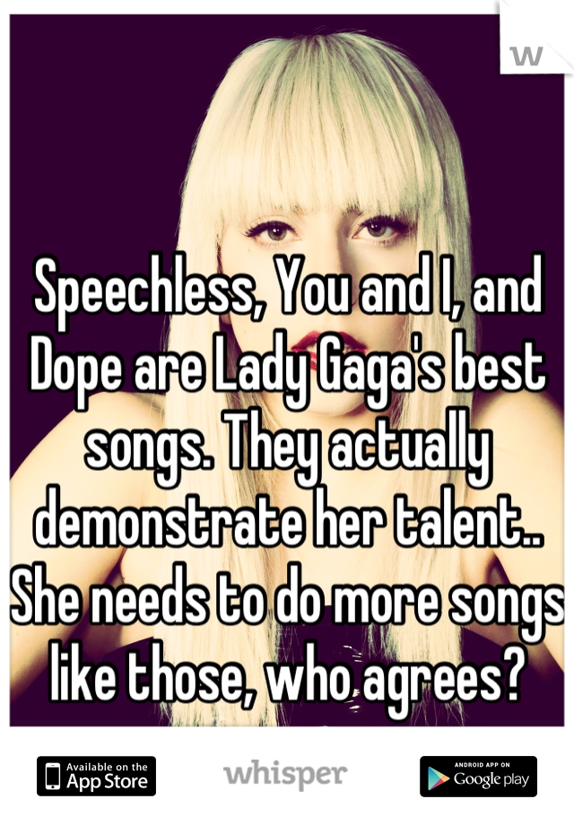 Speechless, You and I, and Dope are Lady Gaga's best songs. They actually demonstrate her talent.. She needs to do more songs like those, who agrees?