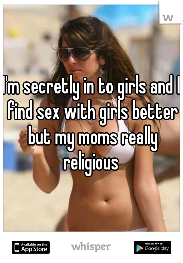 I'm secretly in to girls and I find sex with girls better but my moms really religious 