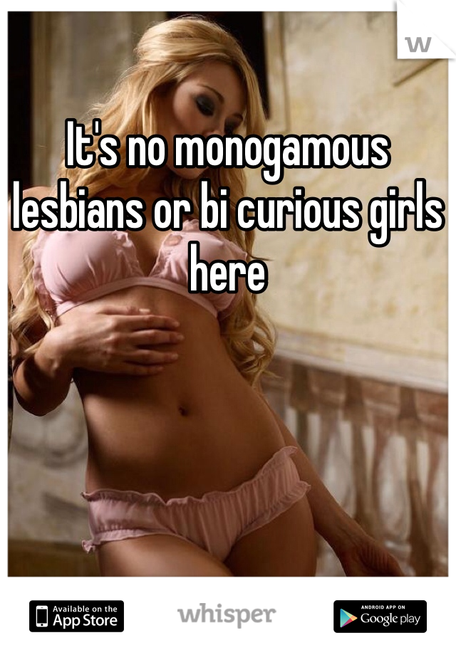 It's no monogamous lesbians or bi curious girls here 