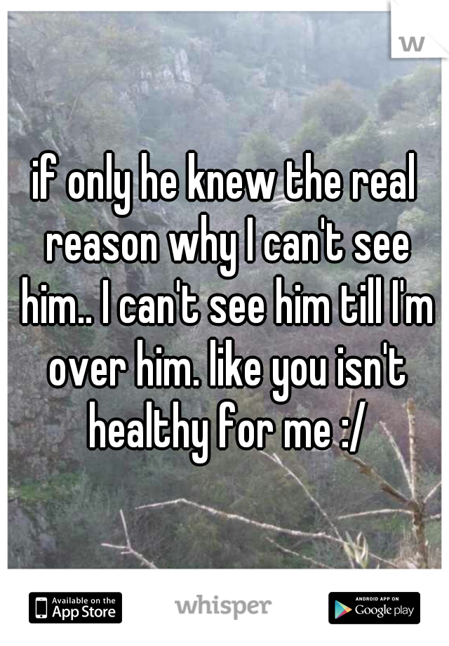 if only he knew the real reason why I can't see him.. I can't see him till I'm over him. like you isn't healthy for me :/