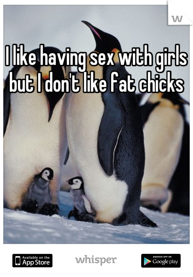 I like having sex with girls but I don't like fat chicks