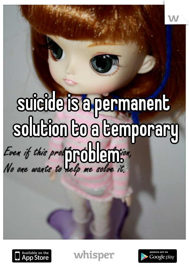 suicide is a permanent solution to a temporary problem. 