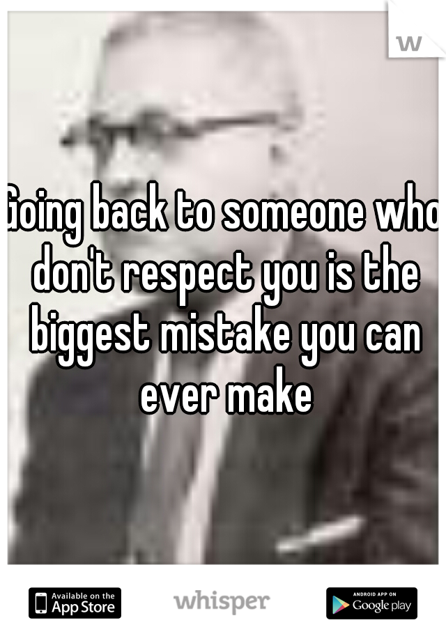 Going back to someone who don't respect you is the biggest mistake you can ever make