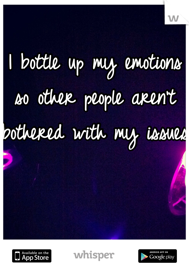 I bottle up my emotions so other people aren't bothered with my issues