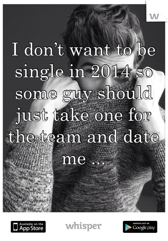 I don’t want to be single in 2014 so some guy should just take one for the team and date me ...