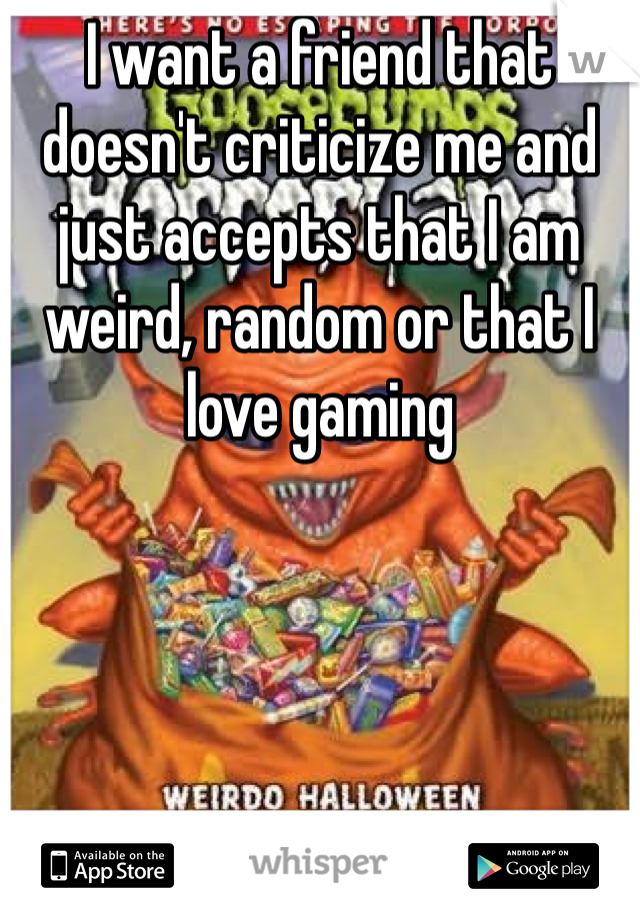 I want a friend that doesn't criticize me and just accepts that I am weird, random or that I love gaming