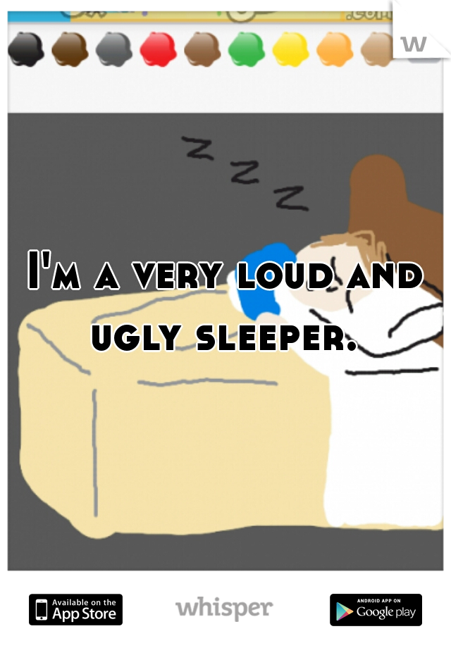 I'm a very loud and ugly sleeper. 