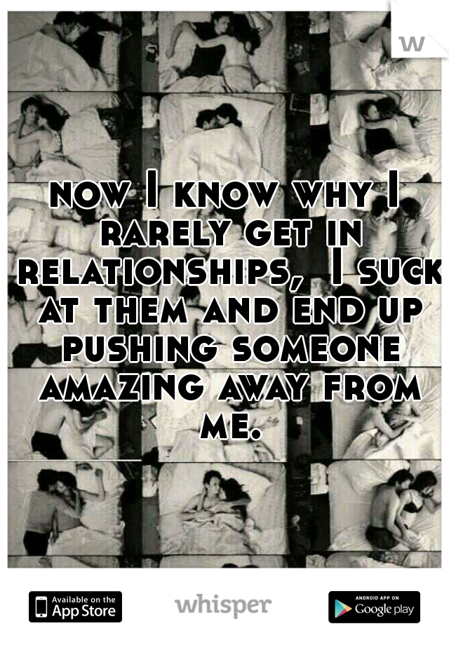 now I know why I rarely get in relationships,  I suck at them and end up pushing someone amazing away from me.