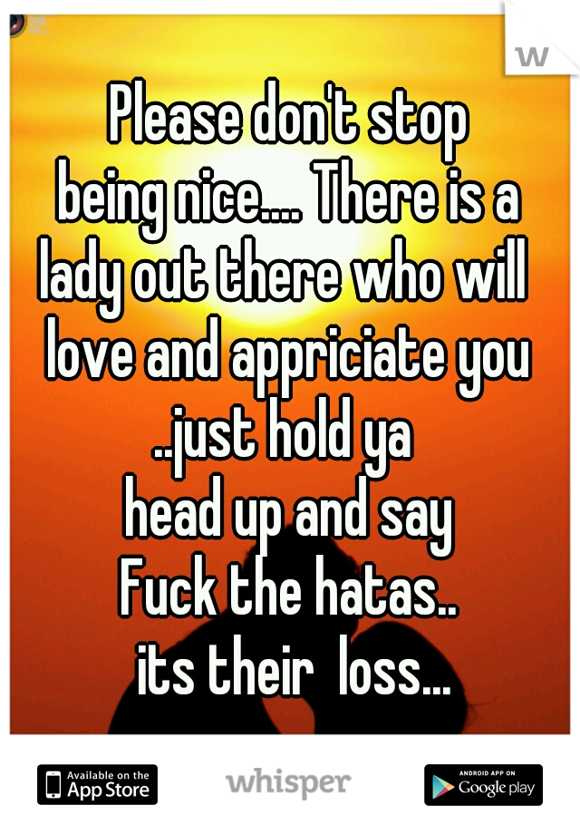 Please don't stop
 being nice.... There is a 
lady out there who will 
love and appriciate you
..just hold ya 
head up and say
Fuck the hatas..
 its their  loss...