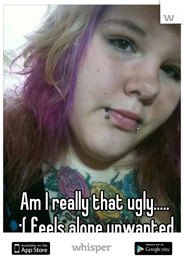 Am I really that ugly.....
  :( feels alone unwanted 