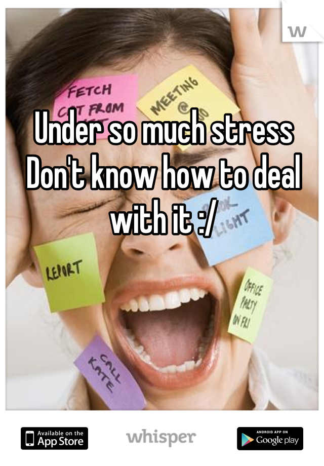 Under so much stress 
Don't know how to deal with it :/