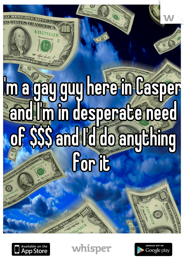 I'm a gay guy here in Casper and I'm in desperate need of $$$ and I'd do anything for it 