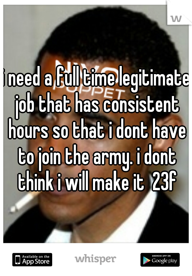 i need a full time legitimate job that has consistent hours so that i dont have to join the army. i dont think i will make it  23f