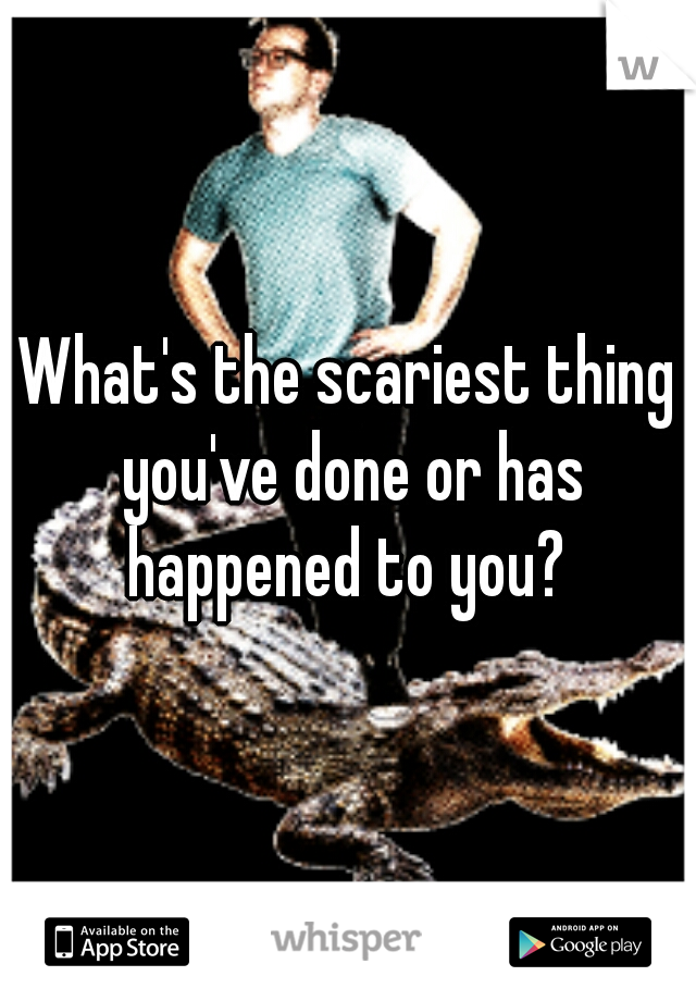 What's the scariest thing you've done or has happened to you? 