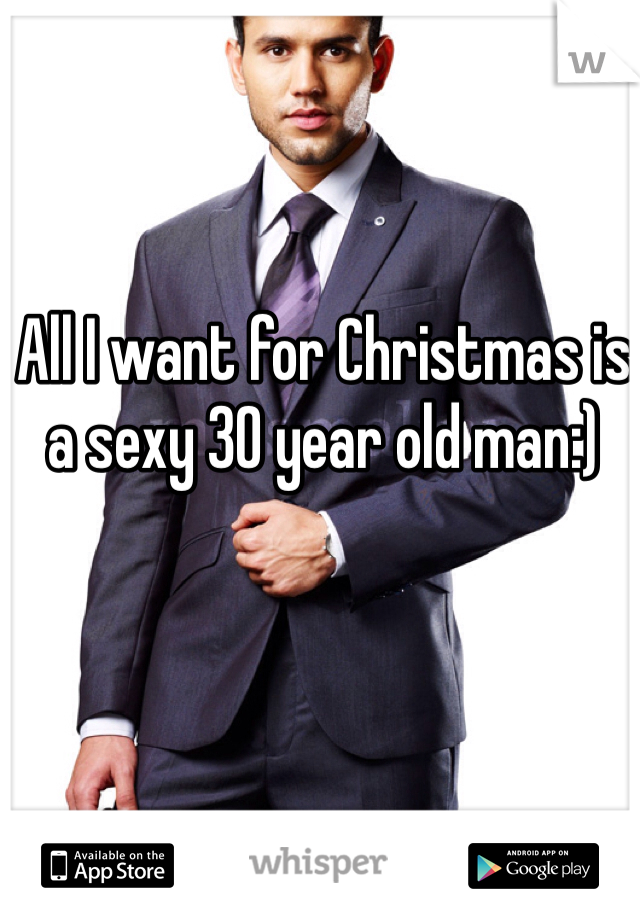 All I want for Christmas is a sexy 30 year old man:)