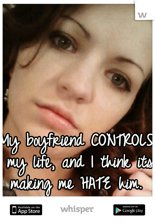 My boyfriend CONTROLS my life, and I think its making me HATE him. 