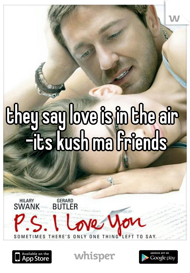 they say love is in the air 
 -its kush ma friends