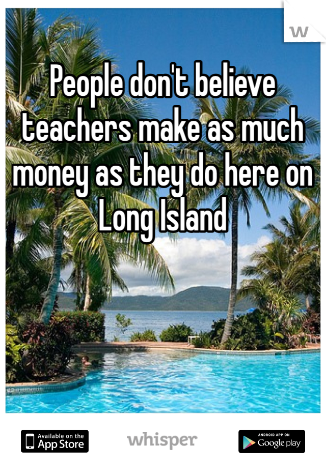 People don't believe teachers make as much money as they do here on Long Island 