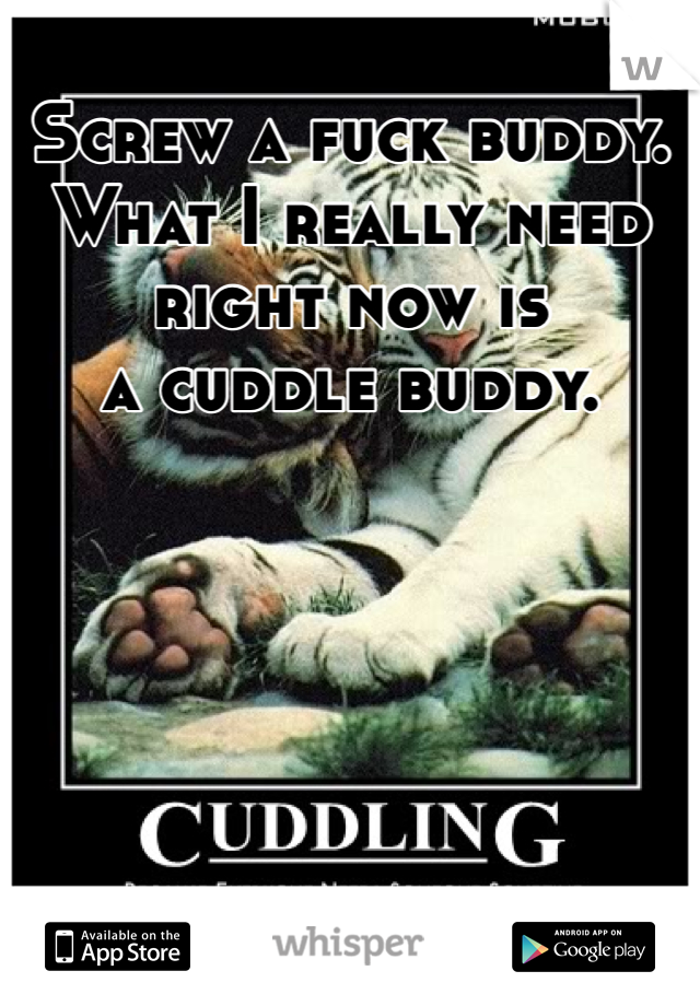 Screw a fuck buddy.
What I really need right now is
a cuddle buddy.