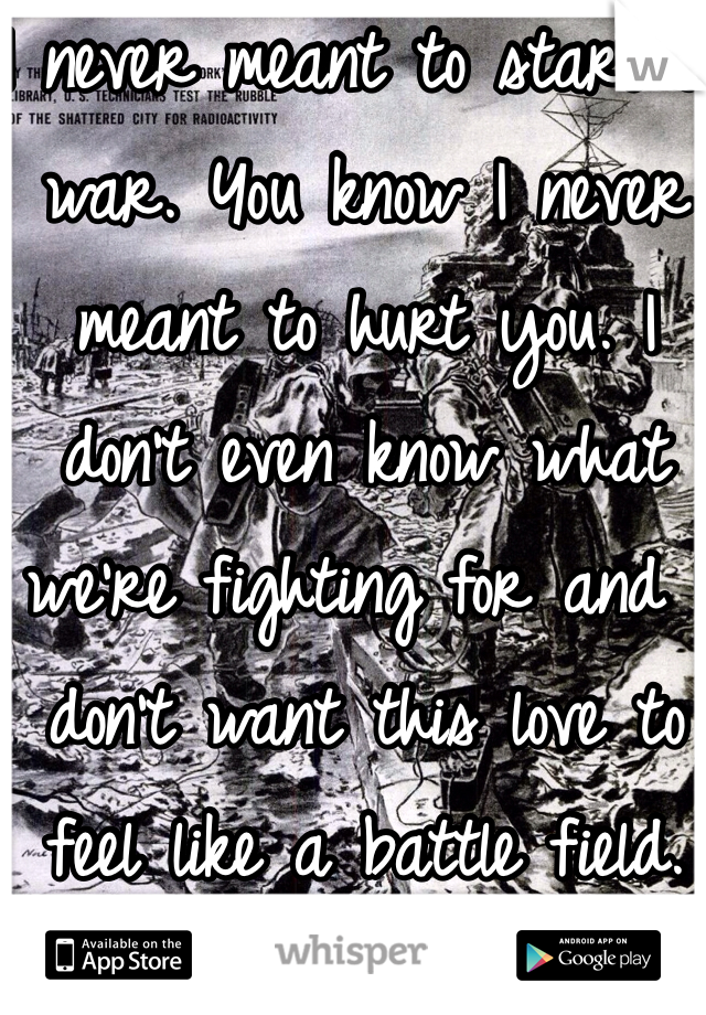 I never meant to start a war. You know I never meant to hurt you. I don't even know what we're fighting for and I don't want this love to feel like a battle field.