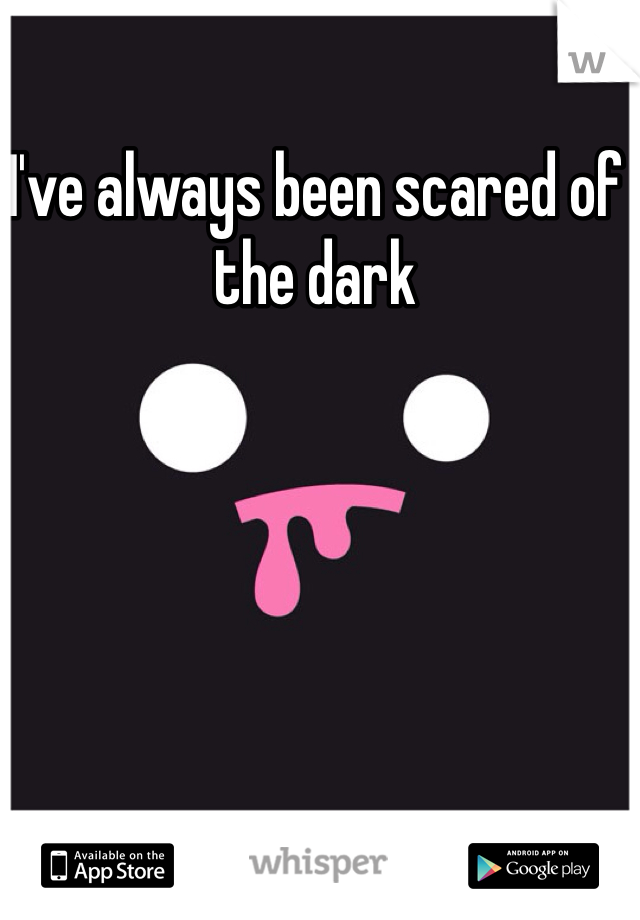 I've always been scared of the dark 