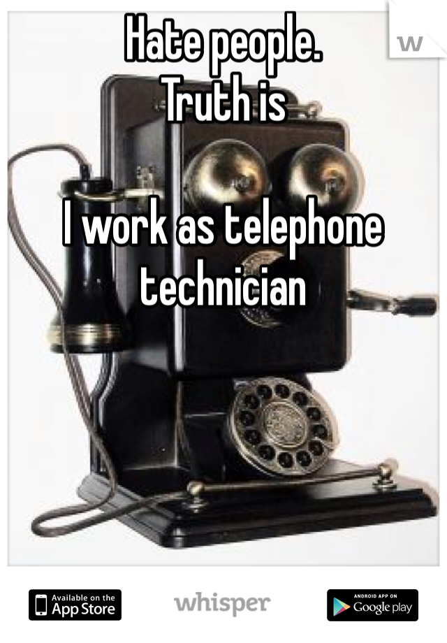 Hate people.  
Truth is 

I work as telephone technician 