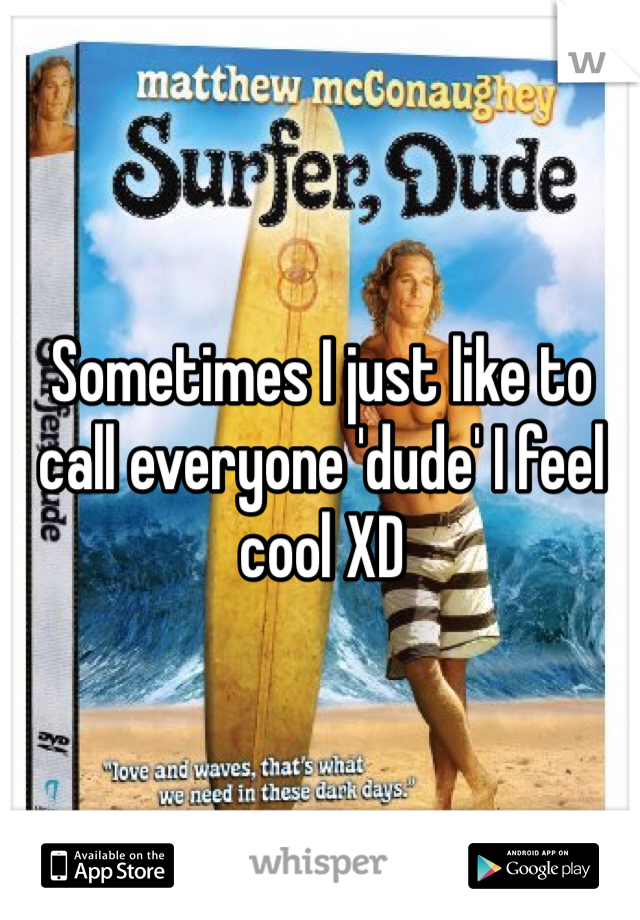 Sometimes I just like to call everyone 'dude' I feel cool XD