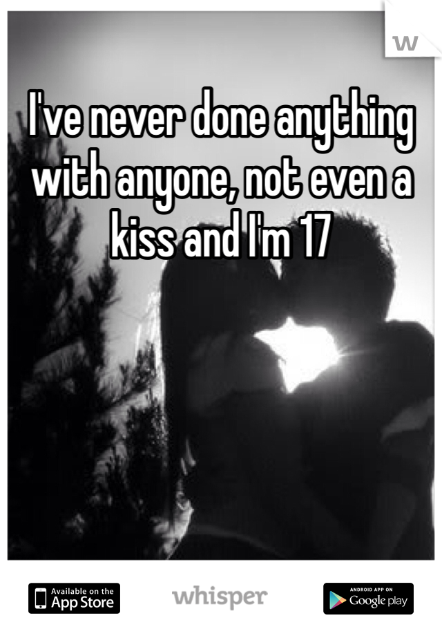 I've never done anything with anyone, not even a kiss and I'm 17